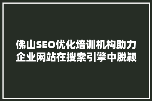 佛山SEO优化培训机构助力企业网站在搜索引擎中脱颖而出