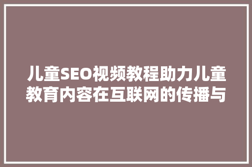 儿童SEO视频教程助力儿童教育内容在互联网的传播与发展