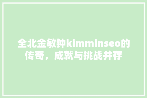 全北金敏钟kimminseo的传奇，成就与挑战并存
