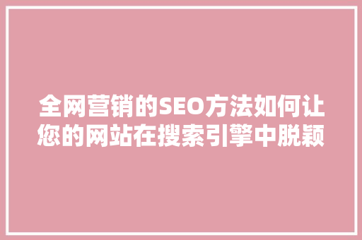 全网营销的SEO方法如何让您的网站在搜索引擎中脱颖而出 全网营销的SEO方法如何让您的网站在搜索引擎中脱颖而出