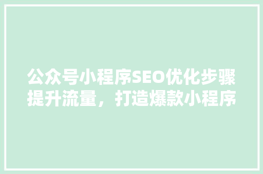 公众号小程序SEO优化步骤提升流量,打造爆款小程序 公众号小程序SEO优化步骤提升流量,打造爆款小程序