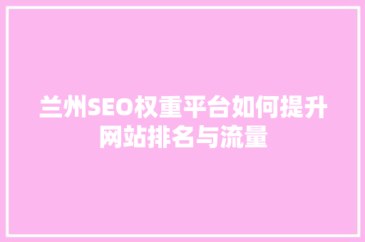 兰州SEO权重平台如何提升网站排名与流量 兰州SEO权重平台如何提升网站排名与流量