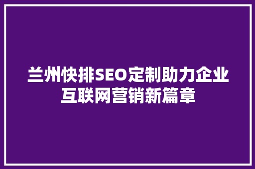 兰州快排SEO定制助力企业互联网营销新篇章 兰州快排SEO定制助力企业互联网营销新篇章