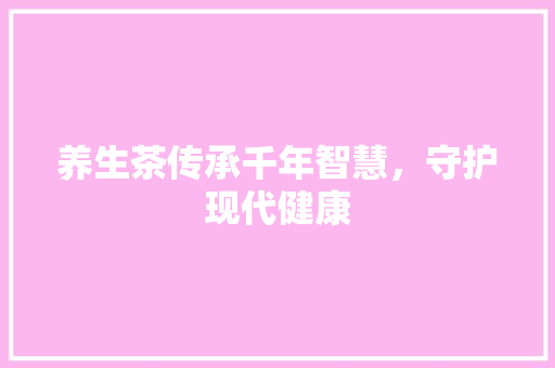 养生茶传承千年智慧，守护现代健康