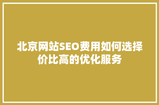 北京网站SEO费用如何选择价比高的优化服务