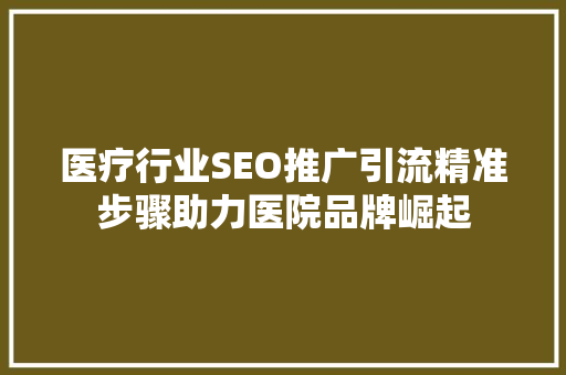 医疗行业SEO推广引流精准步骤助力医院品牌崛起