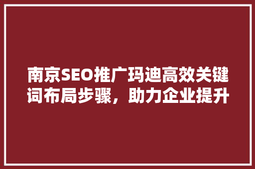 南京SEO推广玛迪高效关键词布局步骤，助力企业提升网络知名度