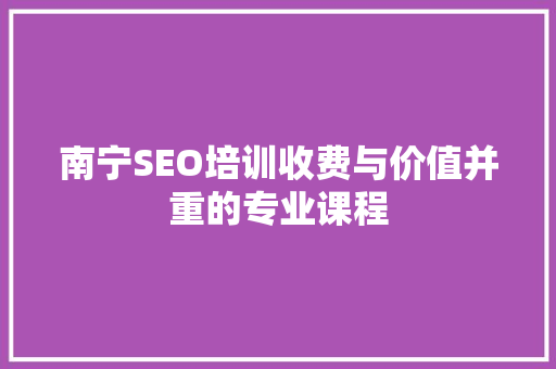 南宁SEO培训收费与价值并重的专业课程