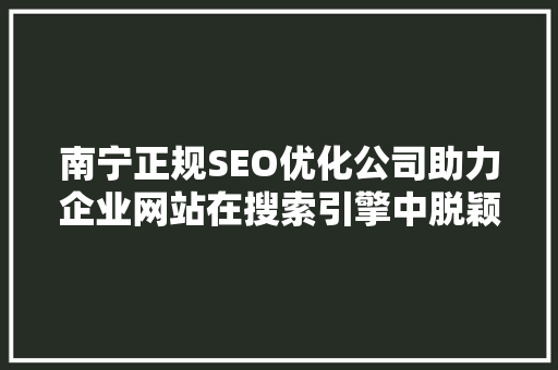 南宁正规SEO优化公司助力企业网站在搜索引擎中脱颖而出