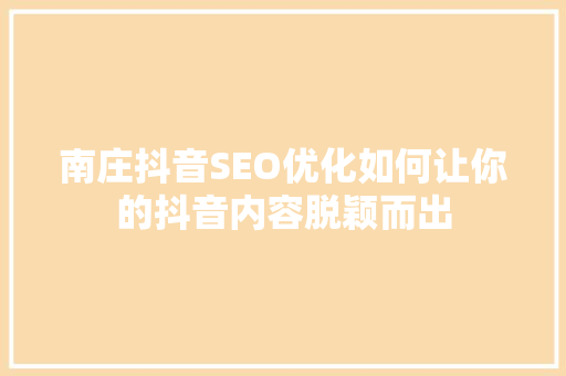 南庄抖音SEO优化如何让你的抖音内容脱颖而出 南庄抖音SEO优化如何让你的抖音内容脱颖而出