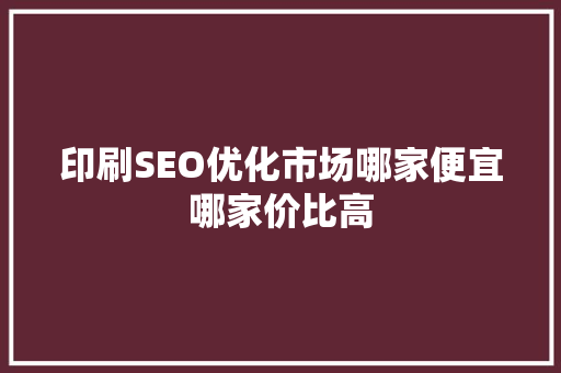 印刷SEO优化市场哪家便宜哪家价比高