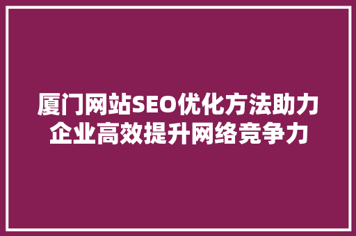 厦门网站SEO优化方法助力企业高效提升网络竞争力