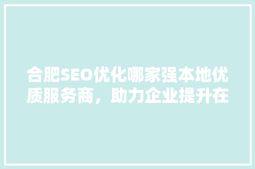 合肥SEO优化哪家强本地优质服务商，助力企业提升在线竞争力