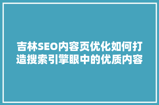 吉林SEO内容页优化如何打造搜索引擎眼中的优质内容