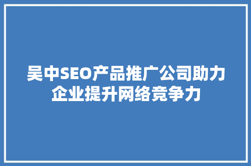 吴中SEO产品推广公司助力企业提升网络竞争力 吴中SEO产品推广公司助力企业提升网络竞争力