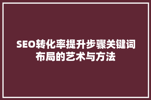 SEO转化率提升步骤关键词布局的艺术与方法 编程语言