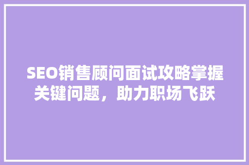 SEO销售顾问面试攻略掌握关键问题,助力职场飞跃 SEO销售顾问面试攻略掌握关键问题,助力职场飞跃