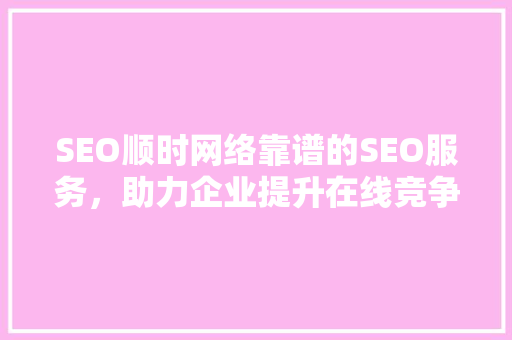 SEO顺时网络靠谱的SEO服务，助力企业提升在线竞争力