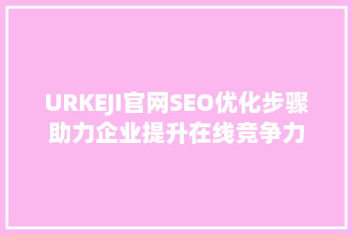 URKEJI官网SEO优化步骤助力企业提升在线竞争力