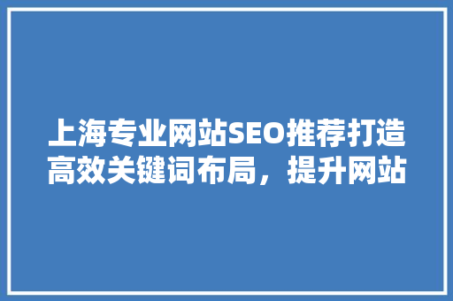 上海专业网站SEO推荐打造高效关键词布局,提升网站排名 上海专业网站SEO推荐打造高效关键词布局,提升网站排名
