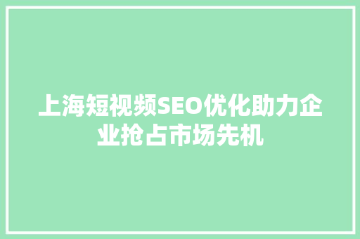 上海短视频SEO优化助力企业抢占市场先机 上海短视频SEO优化助力企业抢占市场先机