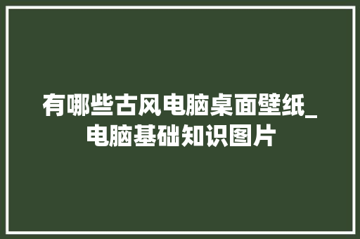 有哪些古风电脑桌面壁纸_电脑基础知识图片 操作系统