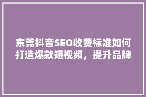 东莞抖音SEO收费标准如何打造爆款短视频，提升品牌曝光度