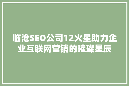 临沧SEO公司12火星助力企业互联网营销的璀璨星辰 临沧SEO公司12火星助力企业互联网营销的璀璨星辰