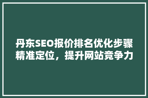 丹东SEO报价排名优化步骤精准定位,提升网站竞争力 丹东SEO报价排名优化步骤精准定位,提升网站竞争力