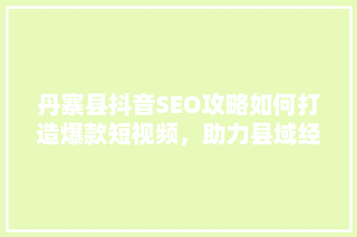 丹寨县抖音SEO攻略如何打造爆款短视频,助力县域经济腾飞 丹寨县抖音SEO攻略如何打造爆款短视频,助力县域经济腾飞