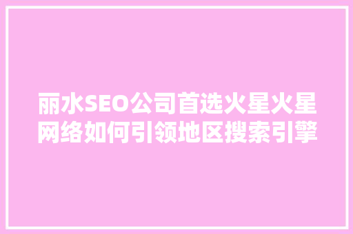 丽水SEO公司首选火星火星网络如何引领地区搜索引擎优化新潮流 丽水SEO公司首选火星火星网络如何引领地区搜索引擎优化新潮流