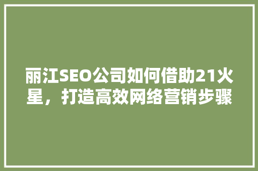 丽江SEO公司如何借助21火星，打造高效网络营销步骤