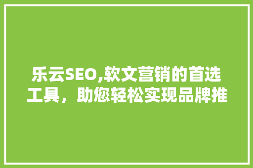 乐云SEO,软文营销的首选工具，助您轻松实现品牌推广