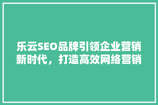 乐云SEO品牌引领企业营销新时代，打造高效网络营销步骤