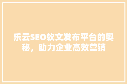 乐云SEO软文发布平台的奥秘，助力企业高效营销