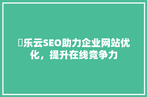 乛乐云SEO助力企业网站优化,提升在线竞争力 网络技术 乛乐云SEO助力企业网站优化,提升在线竞争力 网络技术