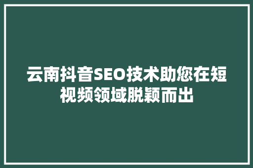 云南抖音SEO技术助您在短视频领域脱颖而出