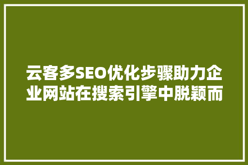 云客多SEO优化步骤助力企业网站在搜索引擎中脱颖而出 云客多SEO优化步骤助力企业网站在搜索引擎中脱颖而出