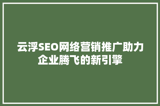 云浮SEO网络营销推广助力企业腾飞的新引擎 云浮SEO网络营销推广助力企业腾飞的新引擎