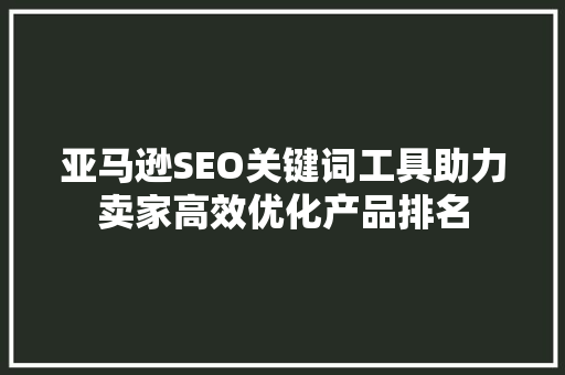 亚马逊SEO关键词工具助力卖家高效优化产品排名 亚马逊SEO关键词工具助力卖家高效优化产品排名