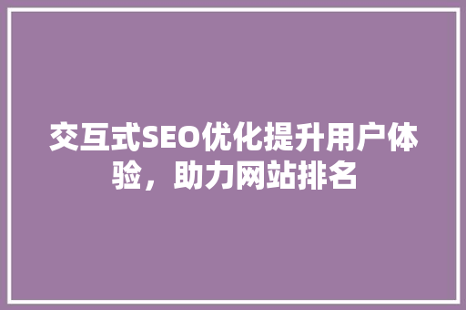 交互式SEO优化提升用户体验,助力网站排名 交互式SEO优化提升用户体验,助力网站排名