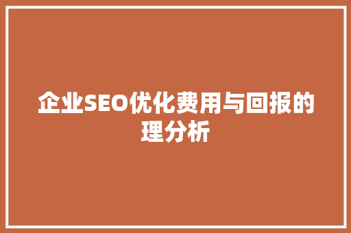 企业SEO优化费用与回报的理分析 企业SEO优化费用与回报的理分析