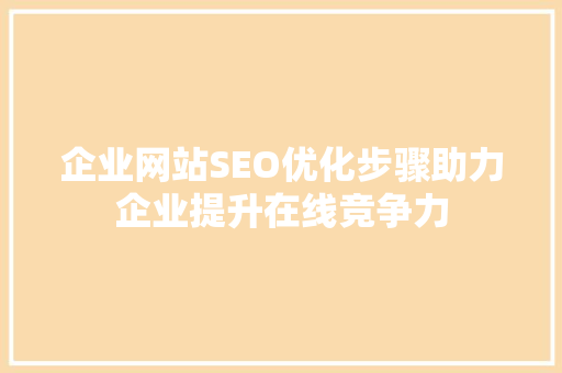 企业网站SEO优化步骤助力企业提升在线竞争力