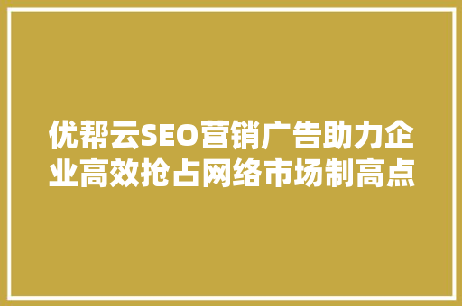 优帮云SEO营销广告助力企业高效抢占网络市场制高点