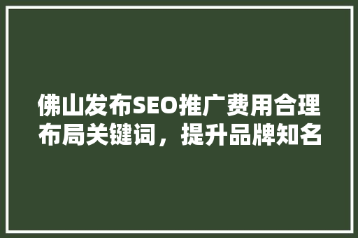 佛山发布SEO推广费用合理布局关键词,提升品牌知名度 佛山发布SEO推广费用合理布局关键词,提升品牌知名度