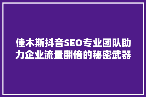 佳木斯抖音SEO专业团队助力企业流量翻倍的秘密武器