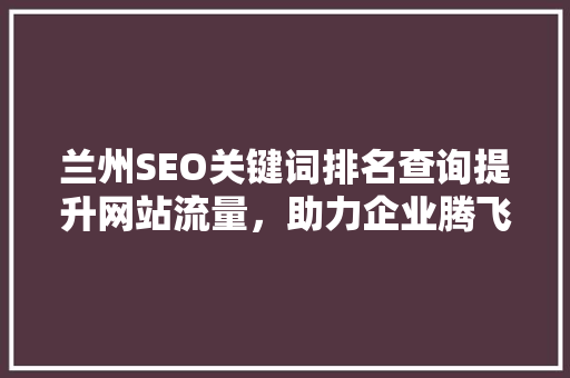兰州SEO关键词排名查询提升网站流量,助力企业腾飞 兰州SEO关键词排名查询提升网站流量,助力企业腾飞