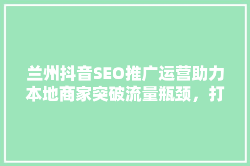 兰州抖音SEO推广运营助力本地商家突破流量瓶颈,打造品牌新高度 兰州抖音SEO推广运营助力本地商家突破流量瓶颈,打造品牌新高度