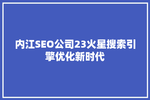 内江SEO公司23火星搜索引擎优化新时代 内江SEO公司23火星搜索引擎优化新时代