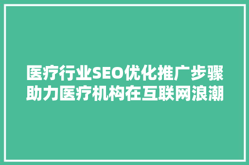 医疗行业SEO优化推广步骤助力医疗机构在互联网浪潮中脱颖而出